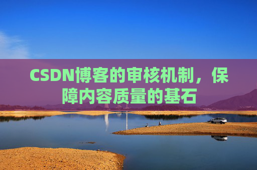 CSDN博客的审核机制,保障内容质量的基石 CSDN博客的审核机制,保障内容质量的基石